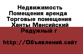 Недвижимость Помещения аренда - Торговые помещения. Ханты-Мансийский,Радужный г.